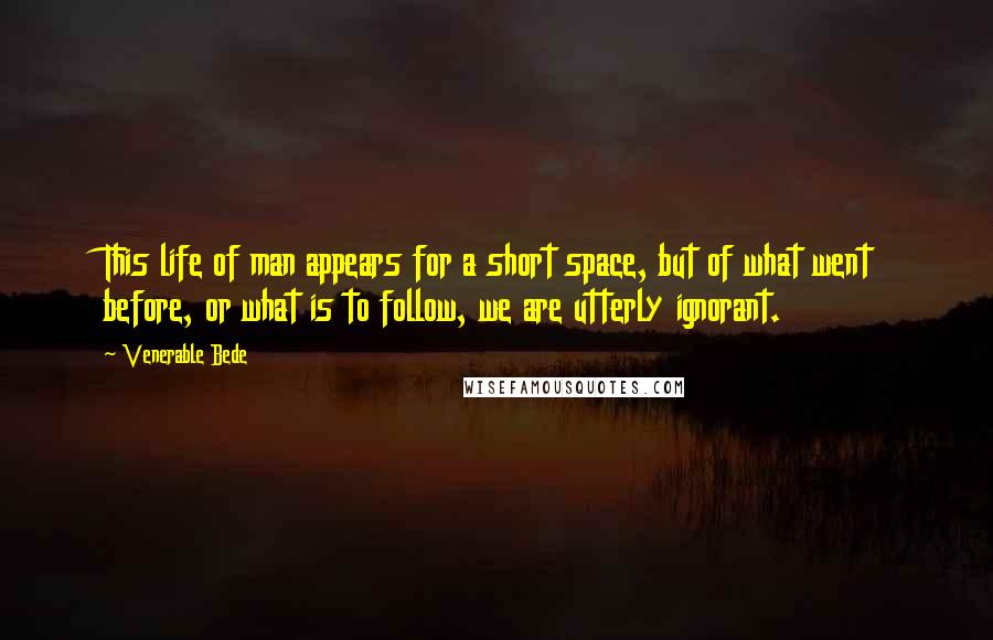 Venerable Bede quotes: This life of man appears for a short space, but of what went before, or what is to follow, we are utterly ignorant.