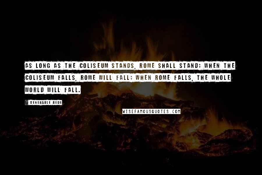 Venerable Bede quotes: As long as the Coliseum stands, Rome shall stand; when the Coliseum falls, Rome will fall; when Rome falls, the whole world will fall.