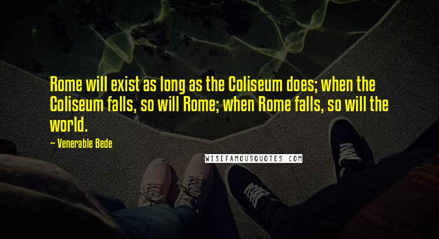 Venerable Bede quotes: Rome will exist as long as the Coliseum does; when the Coliseum falls, so will Rome; when Rome falls, so will the world.