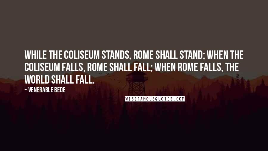 Venerable Bede quotes: While the Coliseum stands, Rome shall stand; when the Coliseum falls, Rome shall fall; when Rome falls, the world shall fall.