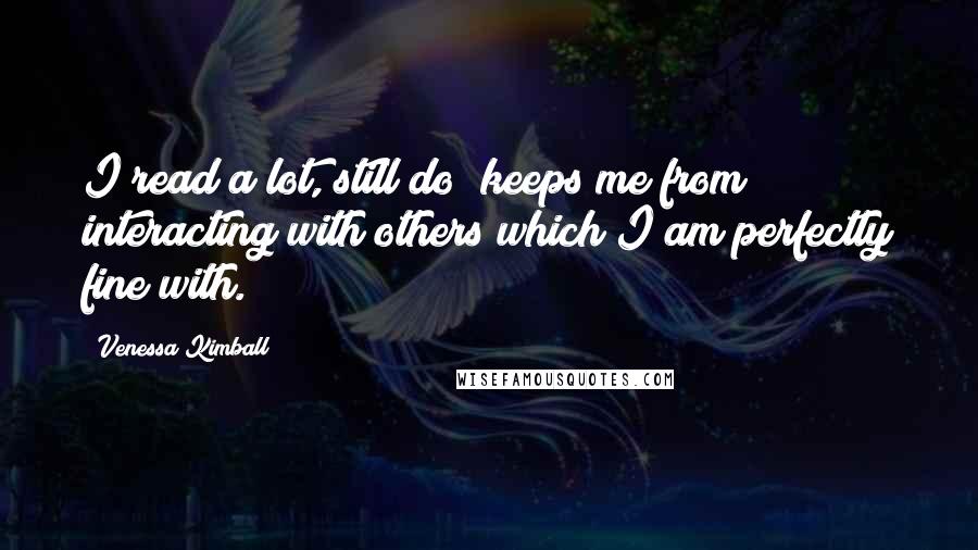 Venessa Kimball quotes: I read a lot, still do; keeps me from interacting with others which I am perfectly fine with.