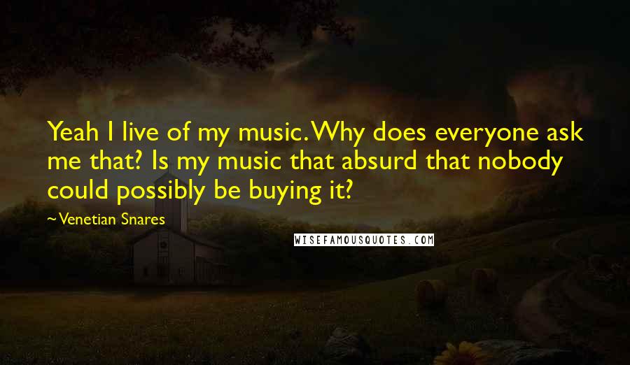Venetian Snares quotes: Yeah I live of my music. Why does everyone ask me that? Is my music that absurd that nobody could possibly be buying it?