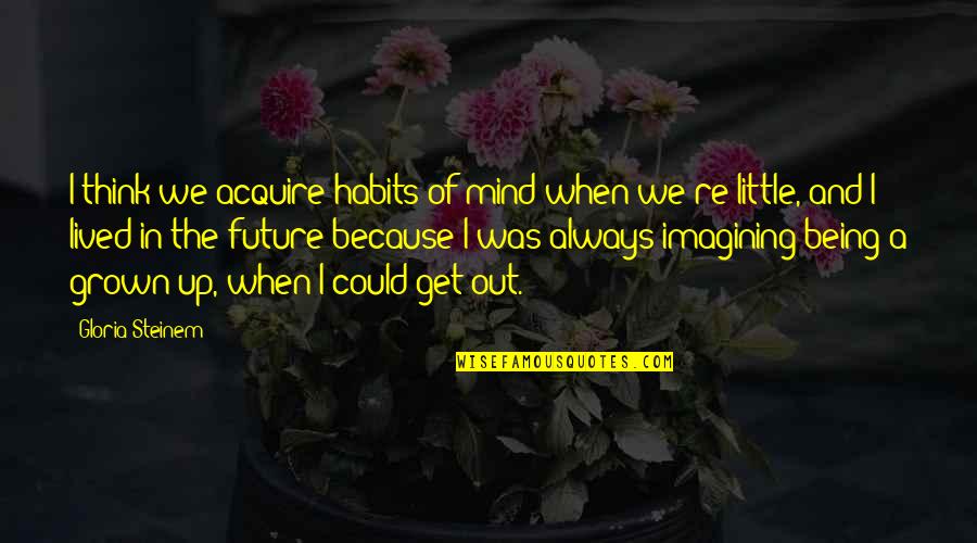 Venetos Creedmoor Quotes By Gloria Steinem: I think we acquire habits of mind when