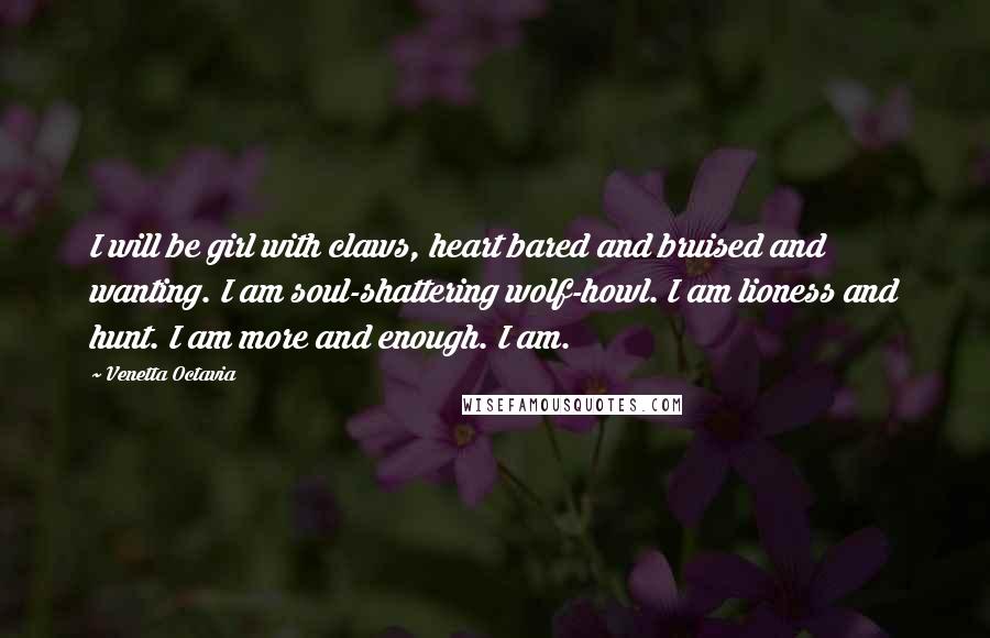 Venetta Octavia quotes: I will be girl with claws, heart bared and bruised and wanting. I am soul-shattering wolf-howl. I am lioness and hunt. I am more and enough. I am.