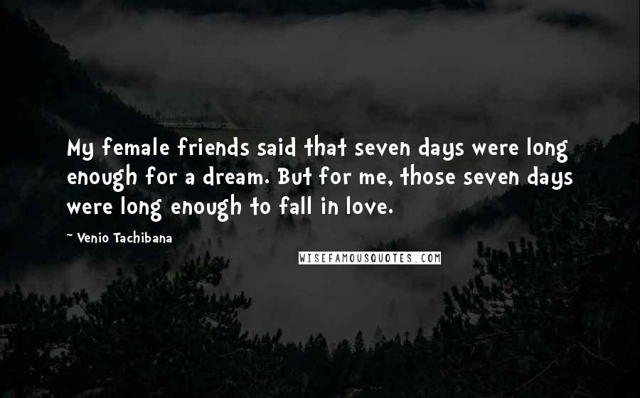 Venio Tachibana quotes: My female friends said that seven days were long enough for a dream. But for me, those seven days were long enough to fall in love.