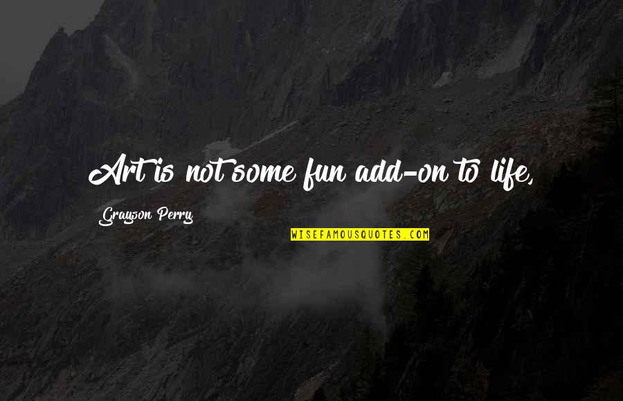 Venissa Driggers Quotes By Grayson Perry: Art is not some fun add-on to life, Venissa Driggers Quotes By Grayson Perry: Art is not some fun add-on to life,