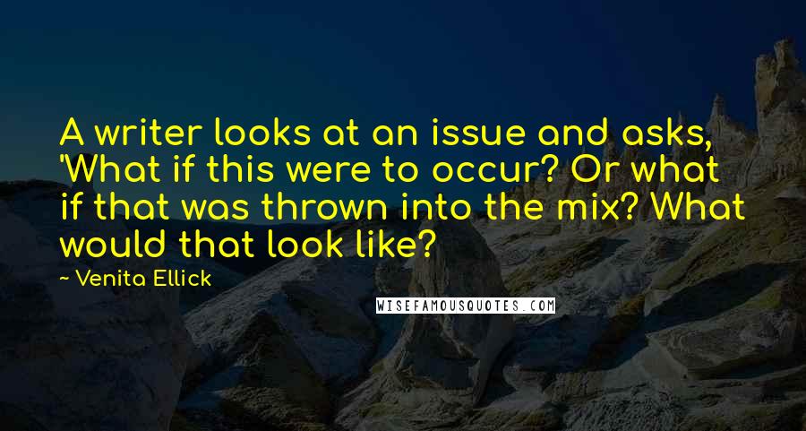 Venita Ellick quotes: A writer looks at an issue and asks, 'What if this were to occur? Or what if that was thrown into the mix? What would that look like?