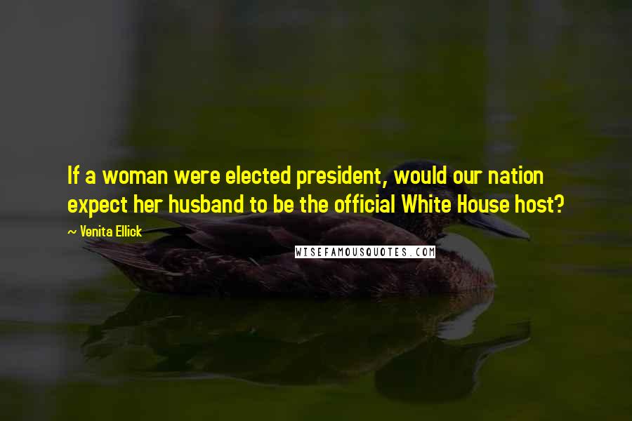 Venita Ellick quotes: If a woman were elected president, would our nation expect her husband to be the official White House host?