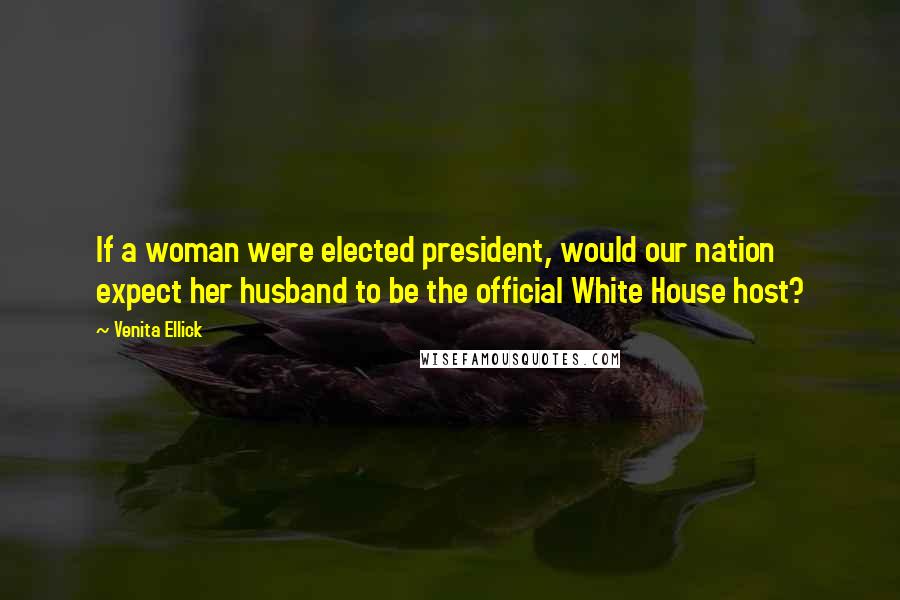 Venita Ellick quotes: If a woman were elected president, would our nation expect her husband to be the official White House host? Venita Ellick quotes: If a woman were elected president, would our nation expect her husband to be the official White House host?