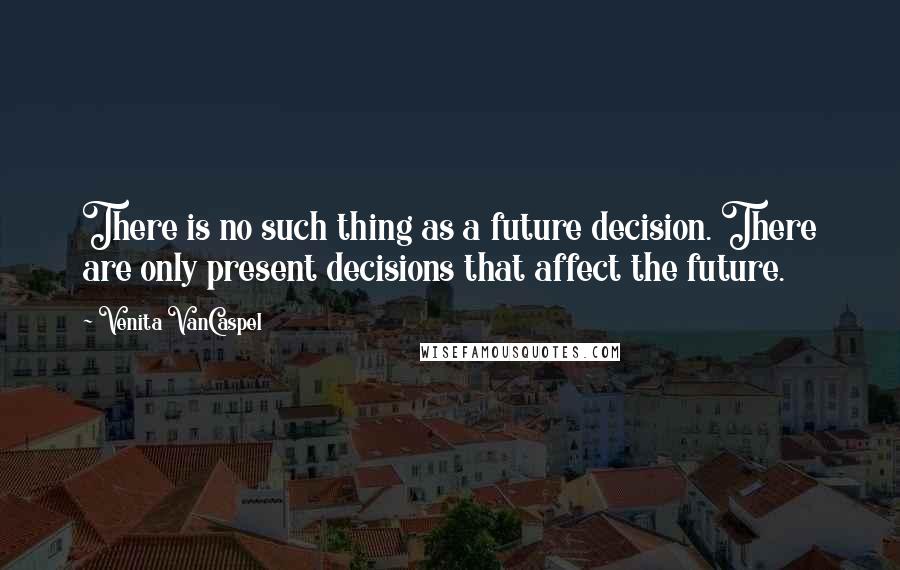 Venita VanCaspel quotes: There is no such thing as a future decision. There are only present decisions that affect the future. Venita VanCaspel quotes: There is no such thing as a future decision. There are only present decisions that affect the future.