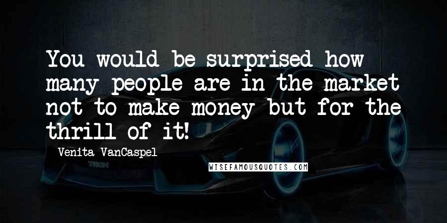 Venita VanCaspel quotes: You would be surprised how many people are in the market not to make money but for the thrill of it!