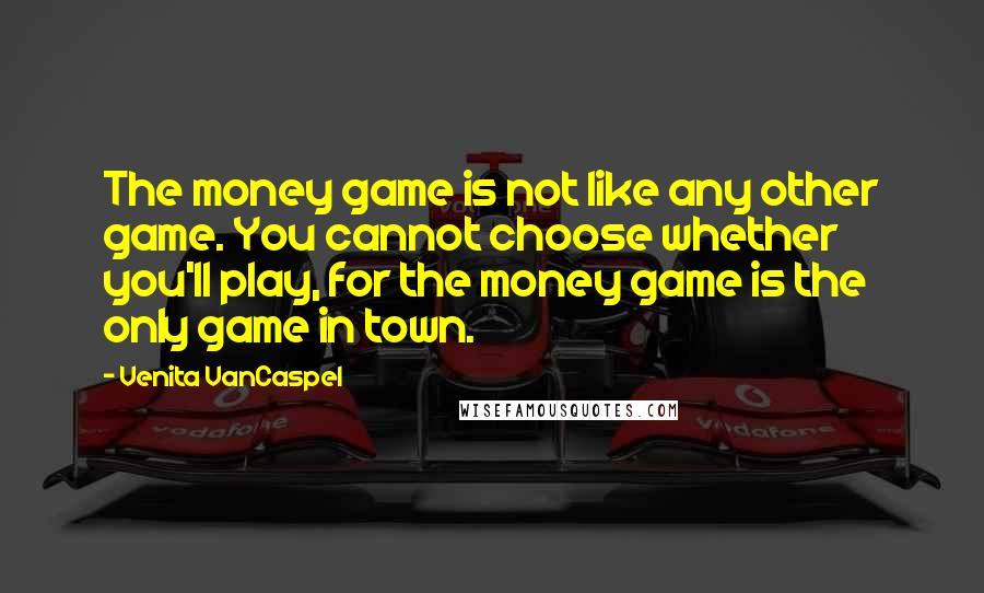 Venita VanCaspel quotes: The money game is not like any other game. You cannot choose whether you'll play, for the money game is the only game in town. Venita VanCaspel quotes: The money game is not like any other game. You cannot choose whether you'll play, for the money game is the only game in town.