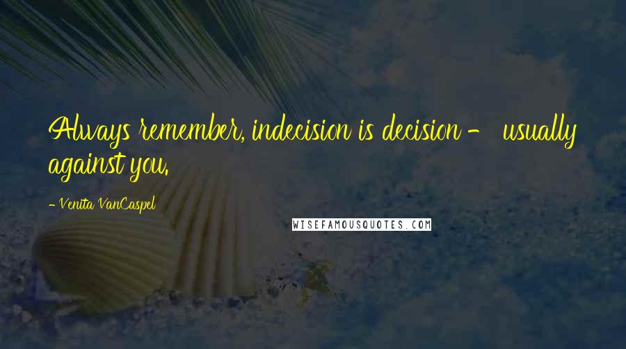 Venita VanCaspel quotes: Always remember, indecision is decision - usually against you. Venita VanCaspel quotes: Always remember, indecision is decision - usually against you.