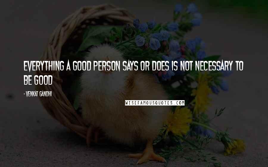 Venkat Gandhi quotes: Everything a Good Person Says or Does is not necessary to be Good