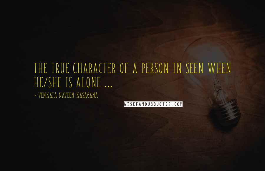 VENKATA NAVEEN KASAGANA quotes: THE TRUE CHARACTER OF A PERSON IN SEEN WHEN HE/SHE IS ALONE ...