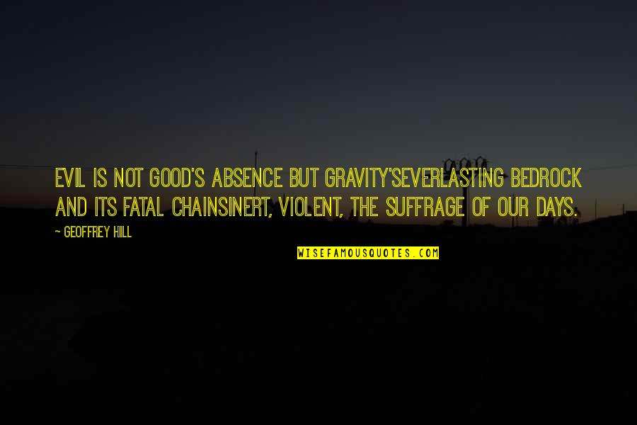 Venkataswamy Sorna Quotes By Geoffrey Hill: Evil is not good's absence but gravity'severlasting bedrock Venkataswamy Sorna Quotes By Geoffrey Hill: Evil is not good's absence but gravity'severlasting bedrock
