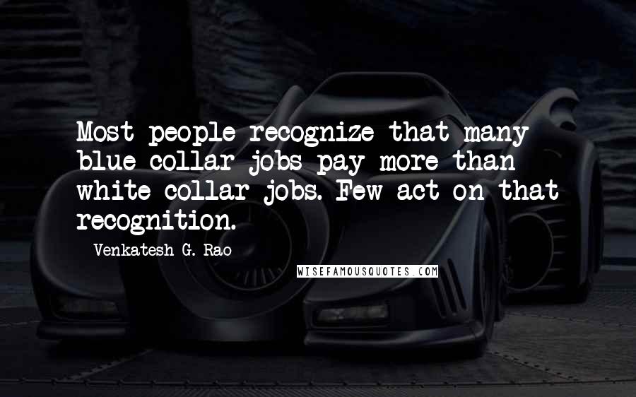 Venkatesh G. Rao quotes: Most people recognize that many blue-collar jobs pay more than white-collar jobs. Few act on that recognition.