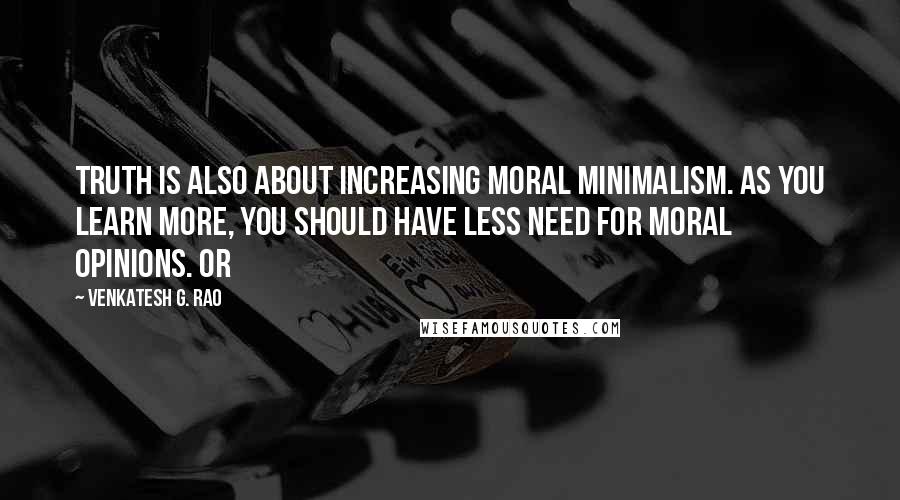 Venkatesh G. Rao quotes: truth is also about increasing moral minimalism. As you learn more, you should have less need for moral opinions. Or