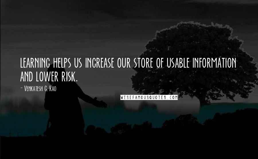 Venkatesh G. Rao quotes: learning helps us increase our store of usable information and lower risk.