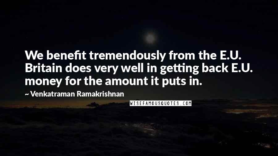 Venkatraman Ramakrishnan quotes: We benefit tremendously from the E.U. Britain does very well in getting back E.U. money for the amount it puts in.