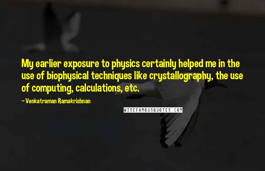 Venkatraman Ramakrishnan quotes: My earlier exposure to physics certainly helped me in the use of biophysical techniques like crystallography, the use of computing, calculations, etc.