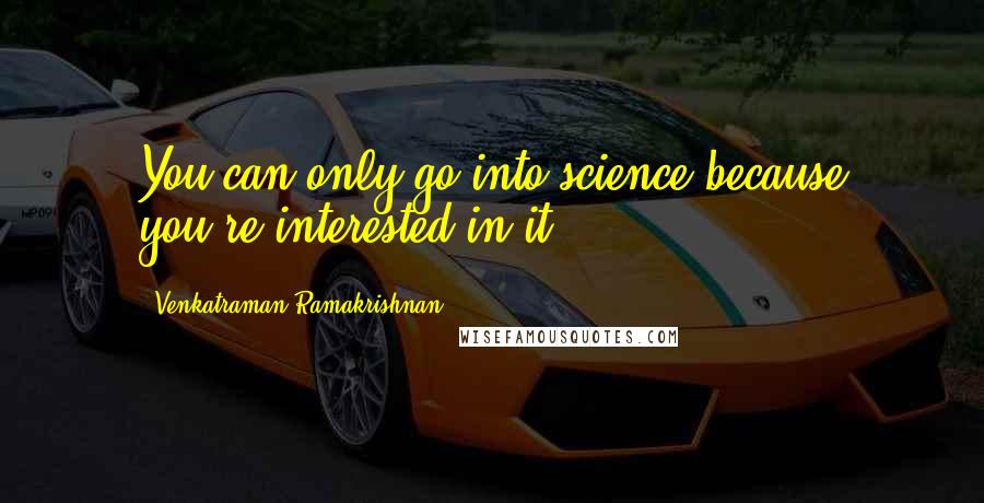 Venkatraman Ramakrishnan quotes: You can only go into science because you're interested in it.