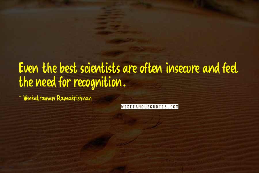 Venkatraman Ramakrishnan quotes: Even the best scientists are often insecure and feel the need for recognition.