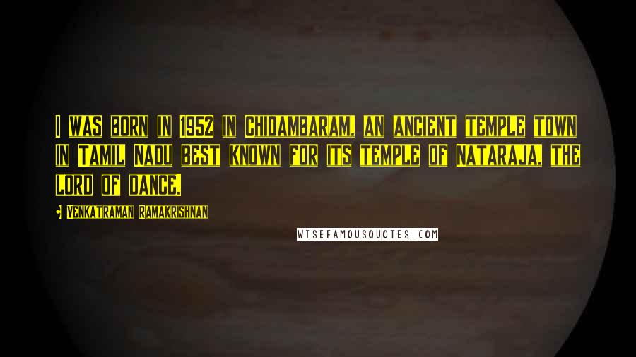 Venkatraman Ramakrishnan quotes: I was born in 1952 in Chidambaram, an ancient temple town in Tamil Nadu best known for its temple of Nataraja, the lord of dance.