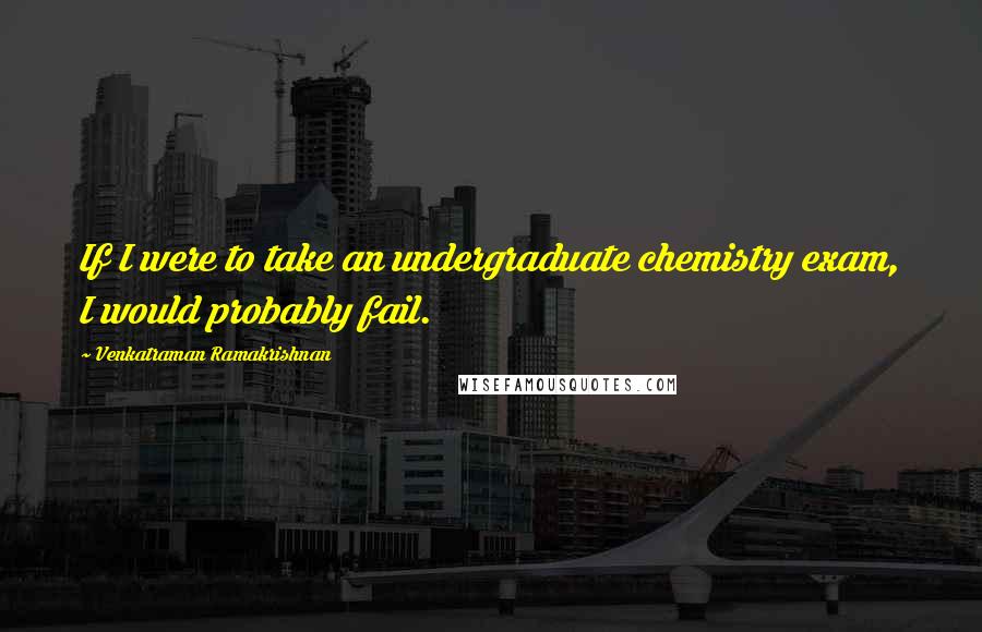 Venkatraman Ramakrishnan quotes: If I were to take an undergraduate chemistry exam, I would probably fail.