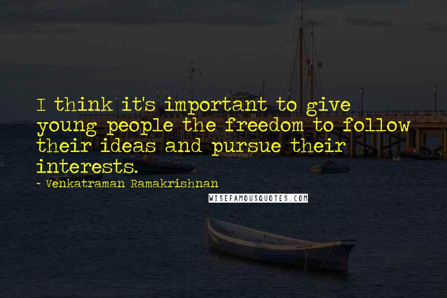 Venkatraman Ramakrishnan quotes: I think it's important to give young people the freedom to follow their ideas and pursue their interests.