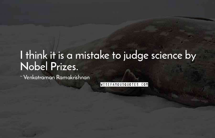 Venkatraman Ramakrishnan quotes: I think it is a mistake to judge science by Nobel Prizes.