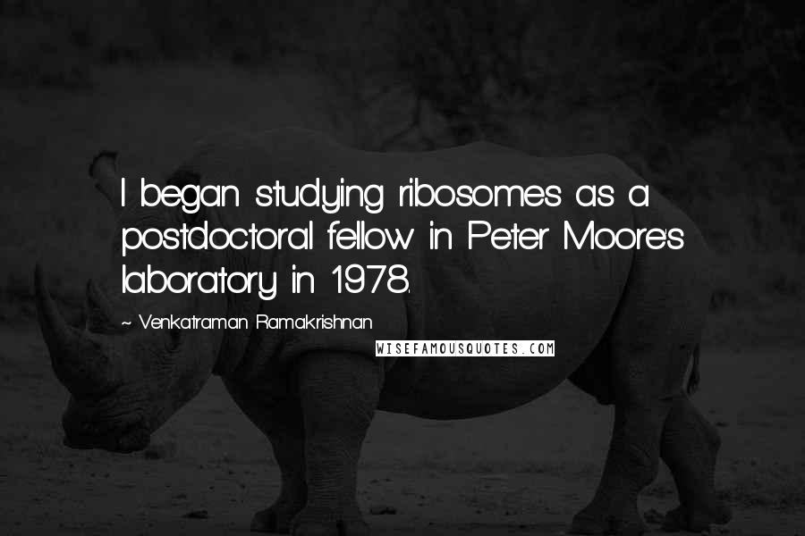 Venkatraman Ramakrishnan quotes: I began studying ribosomes as a postdoctoral fellow in Peter Moore's laboratory in 1978.