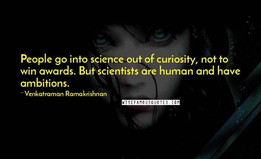 Venkatraman Ramakrishnan quotes: People go into science out of curiosity, not to win awards. But scientists are human and have ambitions.