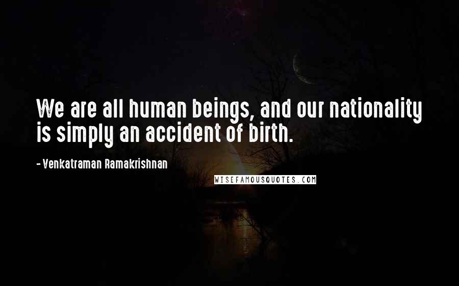 Venkatraman Ramakrishnan quotes: We are all human beings, and our nationality is simply an accident of birth.