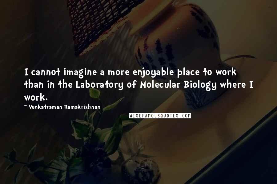 Venkatraman Ramakrishnan quotes: I cannot imagine a more enjoyable place to work than in the Laboratory of Molecular Biology where I work.