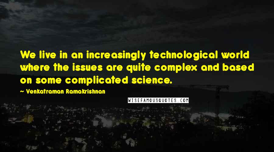 Venkatraman Ramakrishnan quotes: We live in an increasingly technological world where the issues are quite complex and based on some complicated science.