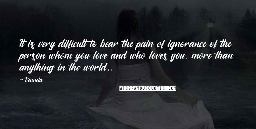 Vennela quotes: It is very difficult to bear the pain of ignorance of the person whom you love and who loves you, more than anything in the world.. Vennela quotes: It is very difficult to bear the pain of ignorance of the person whom you love and who loves you, more than anything in the world..