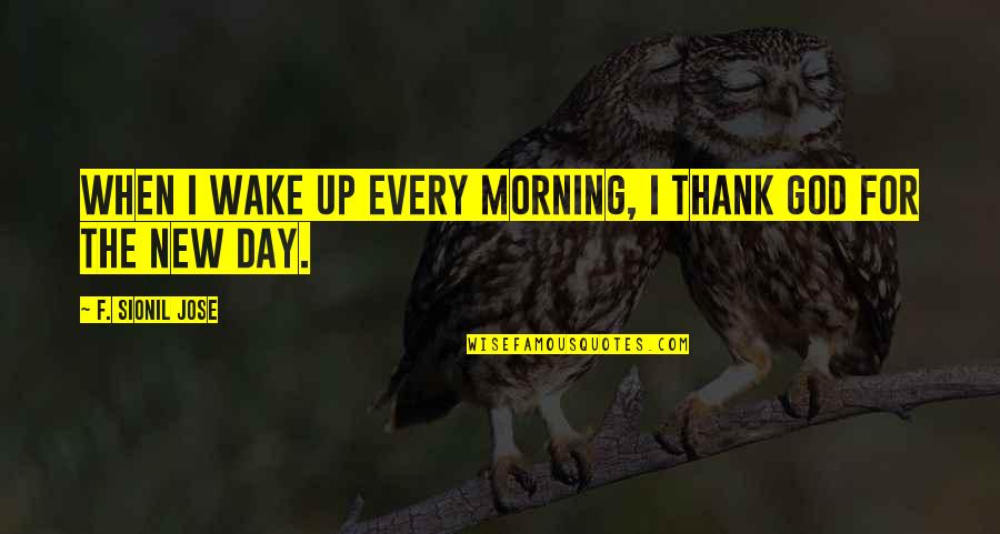 Venticinquessimo Quotes By F. Sionil Jose: When I wake up every morning, I thank Venticinquessimo Quotes By F. Sionil Jose: When I wake up every morning, I thank