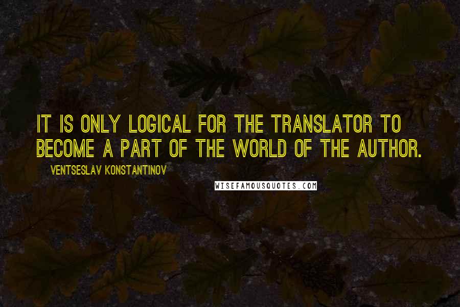 Ventseslav Konstantinov quotes: It is only logical for the translator to become a part of the world of the author.