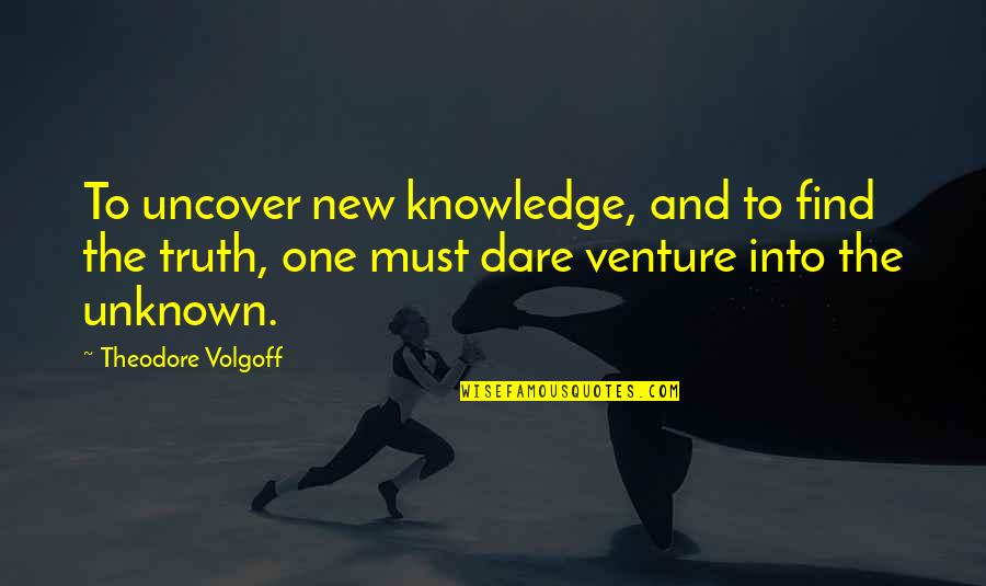 Venture Quotes By Theodore Volgoff: To uncover new knowledge, and to find the