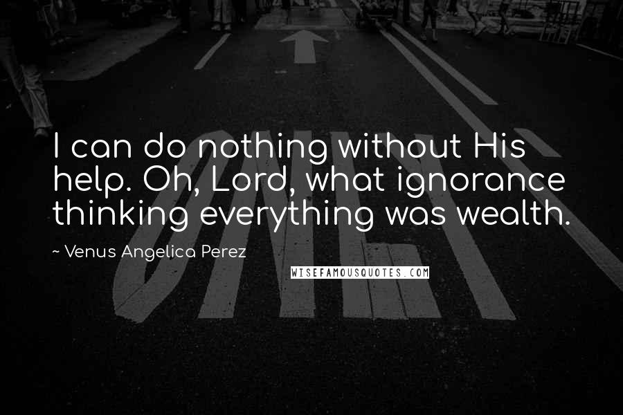 Venus Angelica Perez quotes: I can do nothing without His help. Oh, Lord, what ignorance thinking everything was wealth.