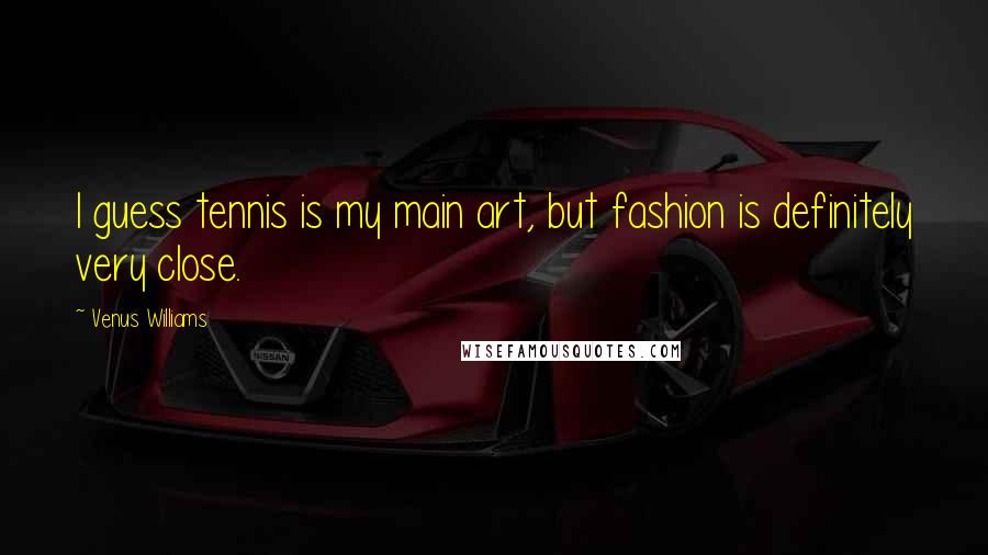 Venus Williams quotes: I guess tennis is my main art, but fashion is definitely very close.