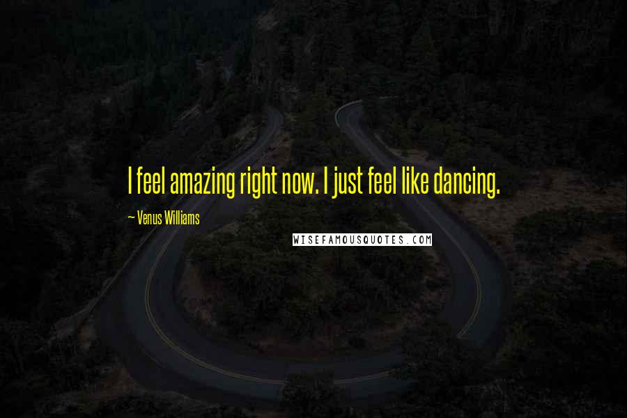 Venus Williams quotes: I feel amazing right now. I just feel like dancing.