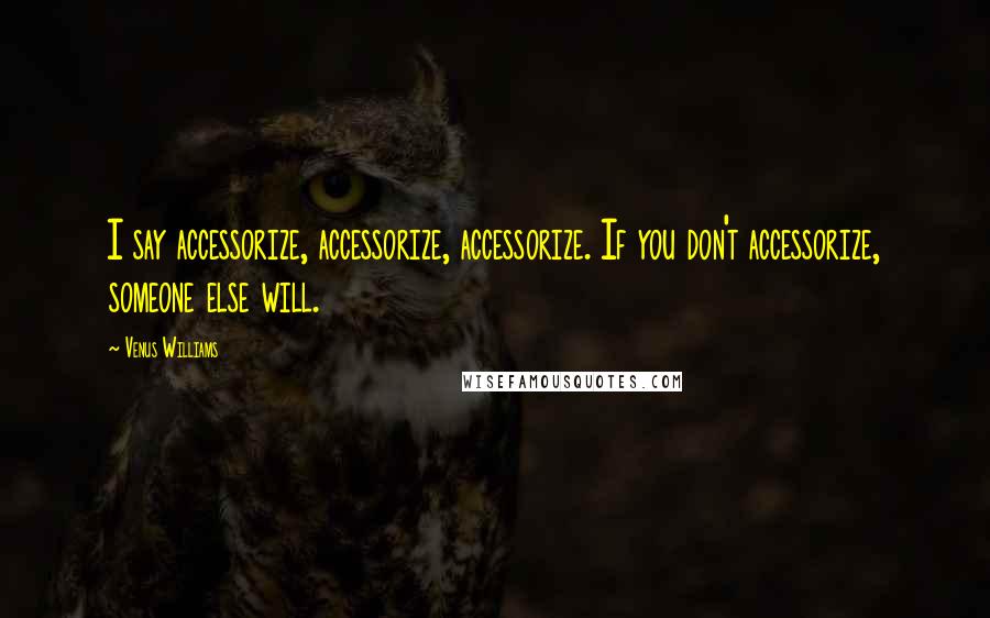 Venus Williams quotes: I say accessorize, accessorize, accessorize. If you don't accessorize, someone else will.