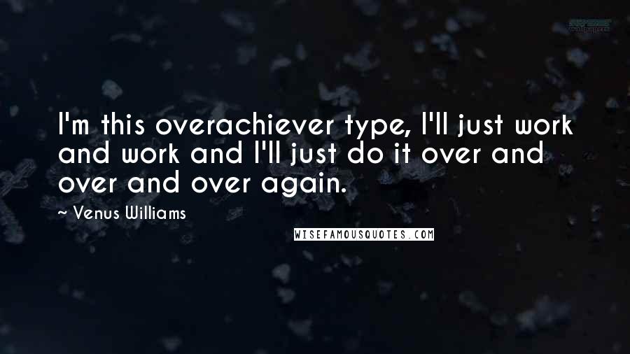 Venus Williams quotes: I'm this overachiever type, I'll just work and work and I'll just do it over and over and over again.