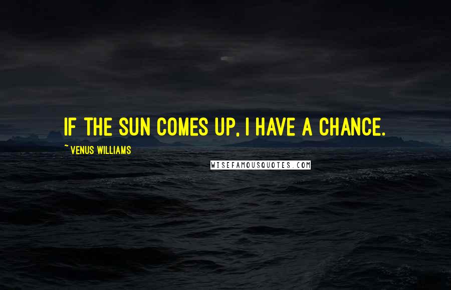 Venus Williams quotes: If the sun comes up, I have a chance.