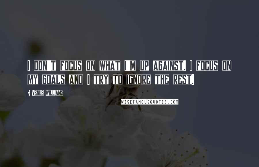 Venus Williams quotes: I don't focus on what I'm up against. I focus on my goals and I try to ignore the rest.