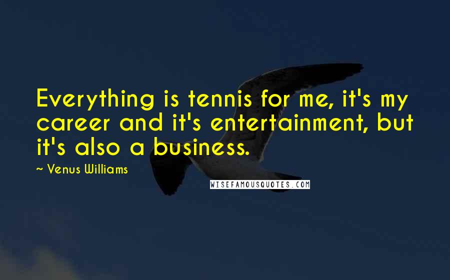 Venus Williams quotes: Everything is tennis for me, it's my career and it's entertainment, but it's also a business.