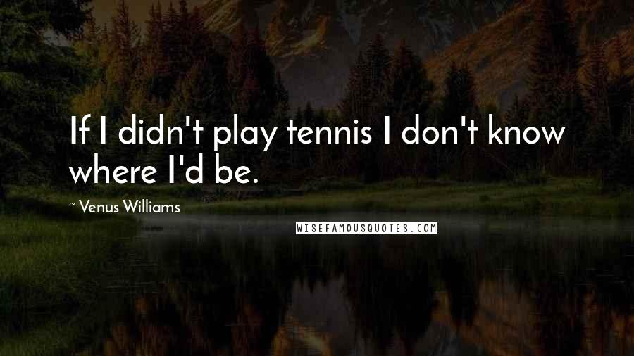 Venus Williams quotes: If I didn't play tennis I don't know where I'd be.