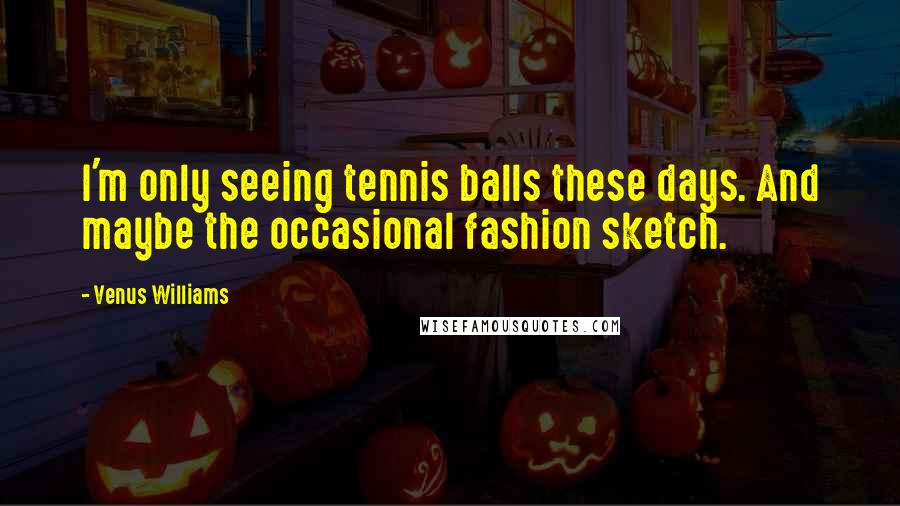 Venus Williams quotes: I'm only seeing tennis balls these days. And maybe the occasional fashion sketch.